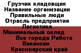 Грузчик-кладовщик › Название организации ­ Правильные люди › Отрасль предприятия ­ Логистика › Минимальный оклад ­ 30 000 - Все города Работа » Вакансии   . Красноярский край,Железногорск г.